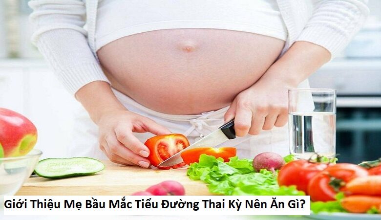 Giới Thiệu Mẹ Bầu Mắc Tiểu Đường Thai Kỳ Nên Ăn Gì?